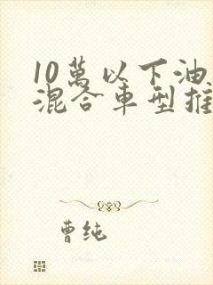 10万以下油电混合车型推荐