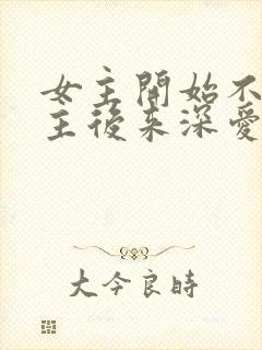 女主开始不爱男主后来深爱的小说