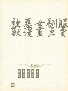 被恶女驯服的野兽漫画免费下拉式