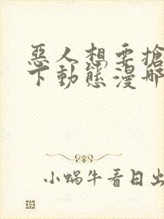 恶人想要抢救一下动态漫哪里可以免费观看