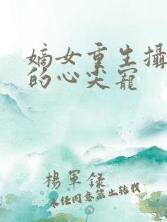 嫡女重生摄政王的心尖宠