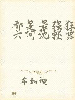 都是最强狂兵陈六何沈轻舞