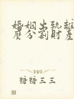 婚姻出轨离婚怎么分割财产