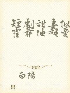 短剧甜妻似火,霍爷他超爱