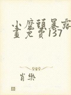 小魔头暴露啦漫画免费137