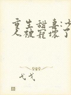 重生甜妻:少夫人被宠坏了txt下载