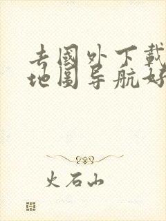 去国外下载什么地图导航好