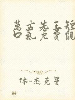 万古先王短剧一口气免费观看全集