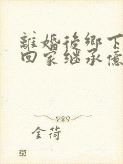 离婚后乡下前妻回家继承亿万家产