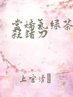 当娇气绿茶拎起杀猪刀