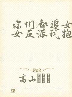 你们都追女主那女反派我抱走了