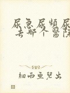 尿急尿频尿不尽 去哪个医院看啊