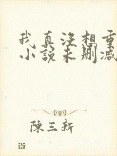 我真没想重生啊小说未删减在线看