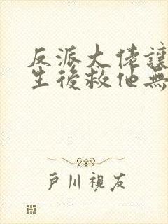 反派大佬让我重生后救他无删减