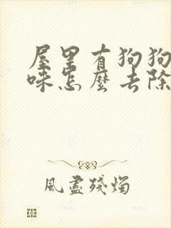 屋里有狗狗尿骚味怎么去除