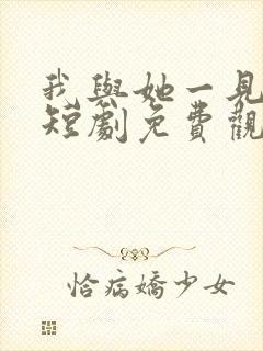 我与她一见钟情短剧免费观看全集