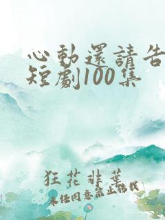 心动还请告诉我短剧100集
