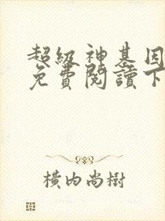 超级神基因漫画免费阅读下拉式