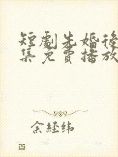 短剧先婚后爱全集免费播放