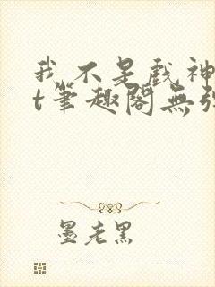 我不是戏神txt笔趣阁无弹窗