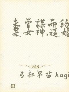 未曾谋面的媳妇是女神,这婚不离了