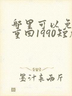 哪里可以免费看重回1990短剧