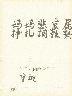 妈妈悲哀屈辱的挣扎调教系列小说