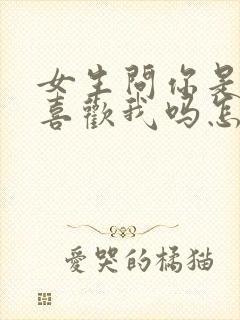 女生问你是真的喜欢我吗怎么回答