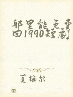 那里能免费看重回1990短剧