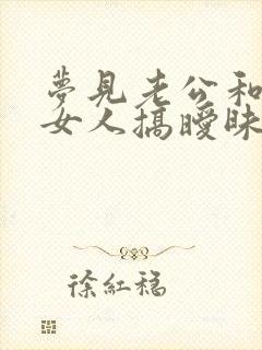 梦见老公和别的女人搞暧昧是真的吗