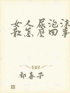 女人尿泡沫多不散怎么回事