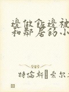 边做饭边被躁我和邻居的小