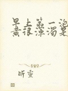 早上第一泡尿很黄很浑浊是什么原因