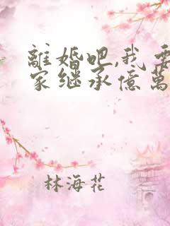 离婚吧,我要回家继承亿万家产小说听书