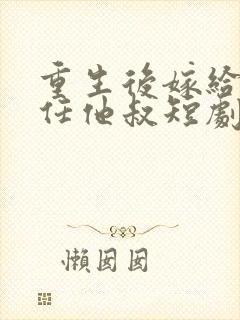 重生后嫁给了前任他叔短剧好看的