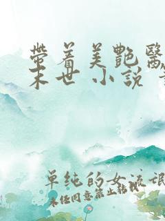 带着美艳医母闯末世 小说 笔趣阁