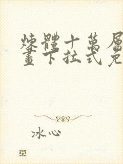 炼体十万层六漫画下拉式免费阅读