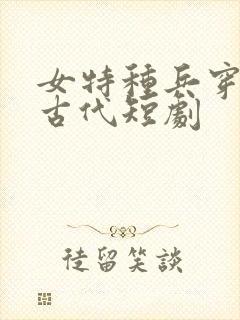 女特种兵穿越到古代短剧