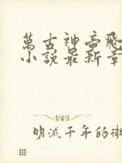 万古神帝飞天鱼小说最新章节列表列表