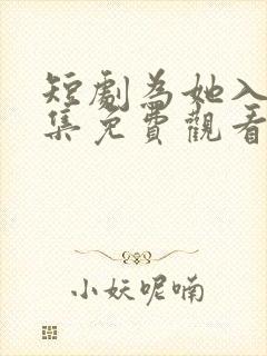 短剧为她入渊全集免费观看高清