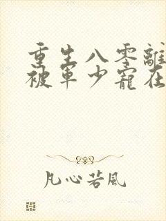 重生八零离婚后被军少宠在线阅读