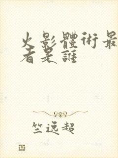 火影体术最强忍者是谁