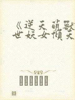 《逆天萌兽·绝世妖女倾天下》