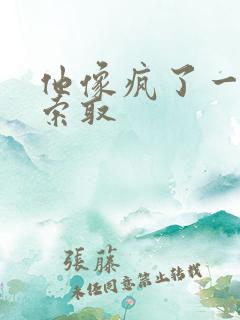 他像疯了一样的索取