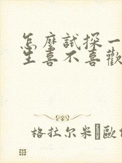 怎么试探一个女生喜不喜欢你?