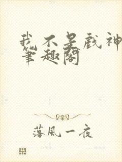 我不是戏神小说笔趣阁