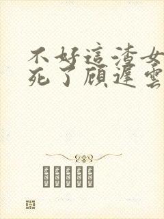 不好这渣女要虐死了顾迟云全文在线阅读