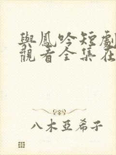 与凤吟短剧免费观看全集在线播放