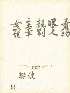 女主亲眼看总裁宠幸别人的小说