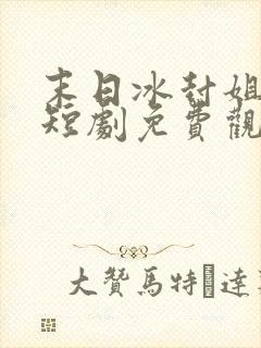 末日冰封姐姐们短剧免费观看